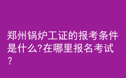 鄭州鍋爐工證的報(bào)考條件是什么?在哪里報(bào)名考試？