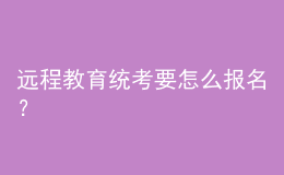 遠(yuǎn)程教育統(tǒng)考要怎么報名？