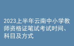 2023上半年云南中小學教師資格證筆試考試時間、科目及方式