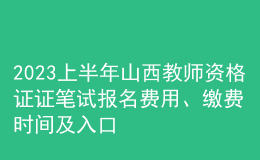 2023上半年山西教師資格證證筆試報(bào)名費(fèi)用、繳費(fèi)時(shí)間及入口