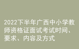 2022下半年廣西中小學(xué)教師資格證面試考試時間、要求、內(nèi)容及方式