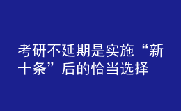 考研不延期是實(shí)施“新十條”后的恰當(dāng)選擇