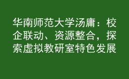 華南師范大學(xué)湯庸：校企聯(lián)動(dòng)、資源整合，探索虛擬教研室特色發(fā)展模式