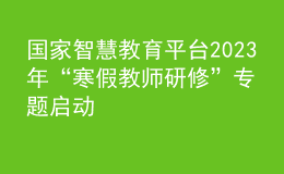 國家智慧教育平臺(tái)2023年“寒假教師研修”專題啟動(dòng)