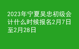 2023年寧夏吳忠初級會計什么時候報名 2月7日至2月28日進(jìn)行報名