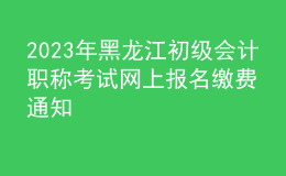 2023年黑龍江初級(jí)會(huì)計(jì)職稱考試網(wǎng)上報(bào)名繳費(fèi)通知