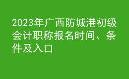 2023年廣西防城港初級會計職稱報名時間、條件及入口