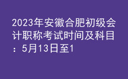 2023年安徽合肥初級會計(jì)職稱考試時(shí)間及科目：5月13日至17日