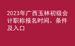 2023年廣西玉林初級(jí)會(huì)計(jì)職稱(chēng)報(bào)名時(shí)間、條件及入口