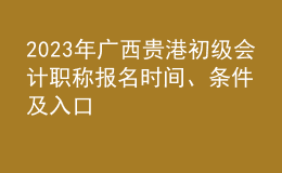 2023年廣西貴港初級會計職稱報名時間、條件及入口