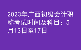 2023年廣西初級會計職稱考試時間及科目：5月13日至17日