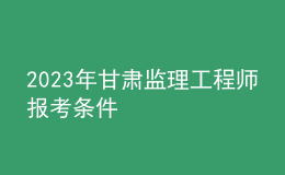 2023年甘肅監(jiān)理工程師報(bào)考條件