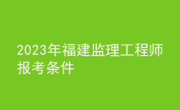 2023年福建監(jiān)理工程師報(bào)考條件