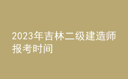 2023年吉林二級建造師報考時間