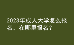 2023年成人大學(xué)怎么報名，在哪里報名？
