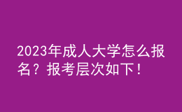 2023年成人大學怎么報名？報考層次如下！