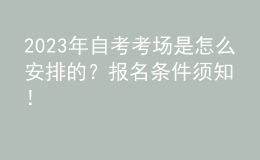 2023年自考考場是怎么安排的？報(bào)名條件須知！ 
