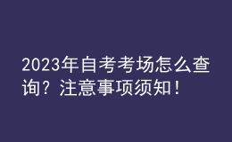 2023年自考考場怎么查詢？注意事項須知！ 