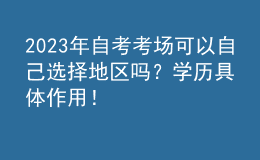 2023年自考考場(chǎng)可以自己選擇地區(qū)嗎？學(xué)歷具體作用！ 