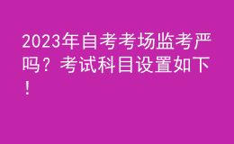 2023年自考考場(chǎng)監(jiān)考嚴(yán)嗎？考試科目設(shè)置如下！ 