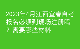 2023年4月江西宜春自考報名必須到現(xiàn)場注冊嗎？需要哪些材料？ 