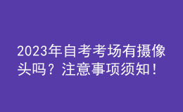 2023年自考考場(chǎng)有攝像頭嗎？注意事項(xiàng)須知！ 