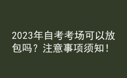 2023年自考考場(chǎng)可以放包嗎？注意事項(xiàng)須知！ 