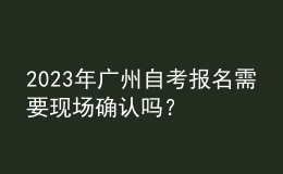2023年廣州自考報(bào)名需要現(xiàn)場確認(rèn)嗎？ 