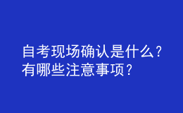 自考現(xiàn)場確認(rèn)是什么？有哪些注意事項？ 