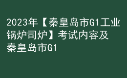 2023年【秦皇島市G1工業(yè)鍋爐司爐】考試內容及秦皇島市G1工業(yè)鍋爐司爐考試報名