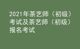 2021年茶藝師（初級(jí)）考試及茶藝師（初級(jí)）報(bào)名考試