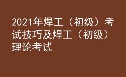 2021年焊工（初級(jí)）考試技巧及焊工（初級(jí)）理論考試