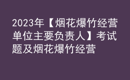 2023年【煙花爆竹經(jīng)營單位主要負(fù)責(zé)人】考試題及煙花爆竹經(jīng)營單位主要負(fù)責(zé)人考試資料