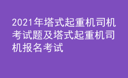 2021年塔式起重機(jī)司機(jī)考試題及塔式起重機(jī)司機(jī)報(bào)名考試