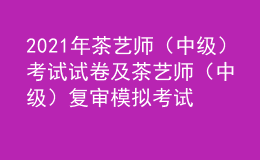 2021年茶藝師（中級(jí)）考試試卷及茶藝師（中級(jí)）復(fù)審模擬考試