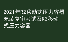 2021年R2移動式壓力容器充裝復審考試及R2移動式壓力容器充裝模擬考試題庫