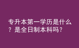專升本第一學(xué)歷是什么？是全日制本科嗎？ 