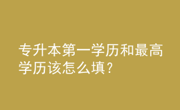 專(zhuān)升本第一學(xué)歷和最高學(xué)歷該怎么填？ 