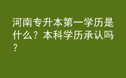 河南專升本第一學(xué)歷是什么？本科學(xué)歷承認嗎？ 