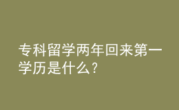 ?？屏魧W(xué)兩年回來第一學(xué)歷是什么？ 
