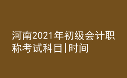 河南2021年初級(jí)會(huì)計(jì)職稱考試科目|時(shí)間