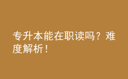 專(zhuān)升本能在職讀嗎？難度解析！ 