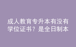 成人教育專升本有沒有學位證書？是全日制本科嗎？ 