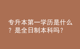 專升本第一學(xué)歷是什么？是全日制本科嗎？ 