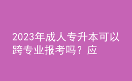 2023年成人專升本可以跨專業(yè)報考嗎？應(yīng)該怎么選專業(yè)？
