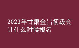 2023年甘肅金昌初級會計什么時候報名 2月7日至2月28日進行報名
