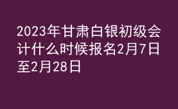 2023年甘肅白銀初級會計什么時候報名 2月7日至2月28日進(jìn)行報名