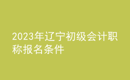 2023年遼寧初級(jí)會(huì)計(jì)職稱(chēng)報(bào)名條件