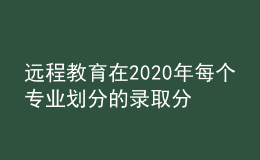 遠(yuǎn)程教育在2020年每個(gè)專業(yè)劃分的錄取分?jǐn)?shù)線是否會有所增加呢
