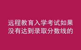 遠程教育入學(xué)考試如果沒有達到錄取分?jǐn)?shù)線的話結(jié)果會如何